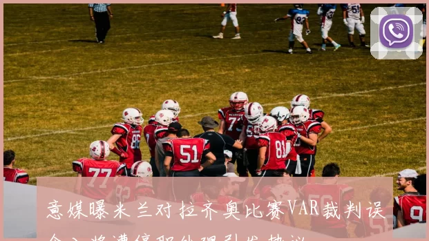 意媒曝米兰对拉齐奥比赛VAR裁判误介入将遭停职处理引发热议