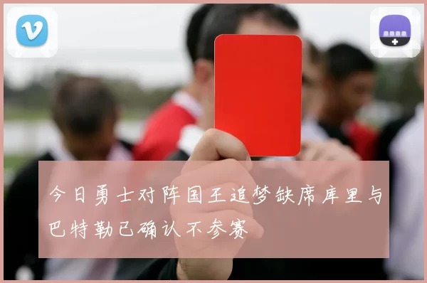 今日勇士对阵国王追梦缺席库里与巴特勒已确认不参赛