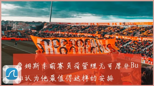 詹姆斯季前赛负荷管理无可厚非Buha认为他最值得这样的安排