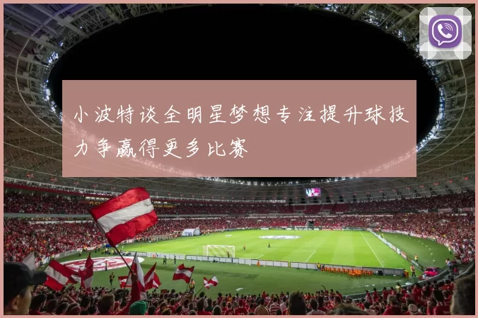 小波特谈全明星梦想专注提升球技力争赢得更多比赛