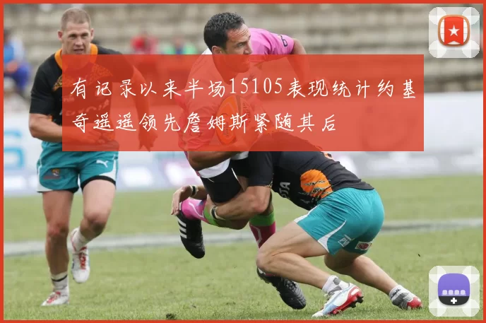 有记录以来半场15105表现统计约基奇遥遥领先詹姆斯紧随其后