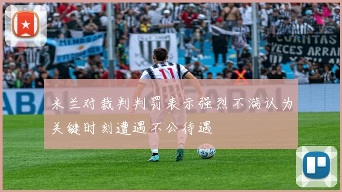 米兰对裁判判罚表示强烈不满认为关键时刻遭遇不公待遇