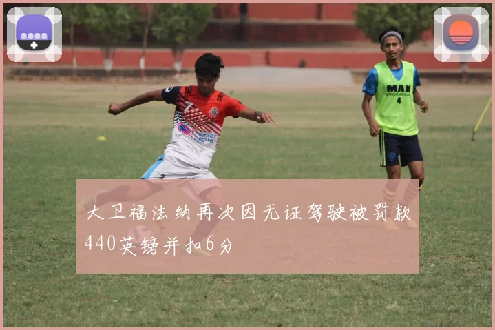 大卫福法纳再次因无证驾驶被罚款440英镑并扣6分