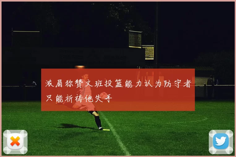 浓眉称赞文班投篮能力认为防守者只能祈祷他失手