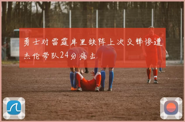 勇士对雷霆库里缺阵上次交锋惨遭杰伦带队24分痛击