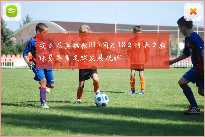 安东尼奥执教U15国足18年培养年轻球员尊重足球发展规律