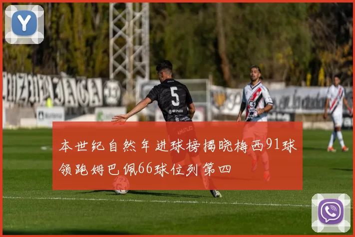 本世纪自然年进球榜揭晓梅西91球领跑姆巴佩66球位列第四