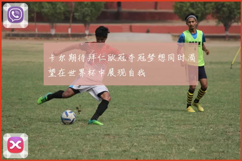 卡尔期待拜仁欧冠夺冠梦想同时渴望在世界杯中展现自我