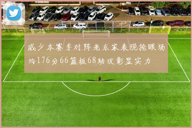 威少本赛季对阵老东家表现抢眼场均176分66篮板68助攻彰显实力