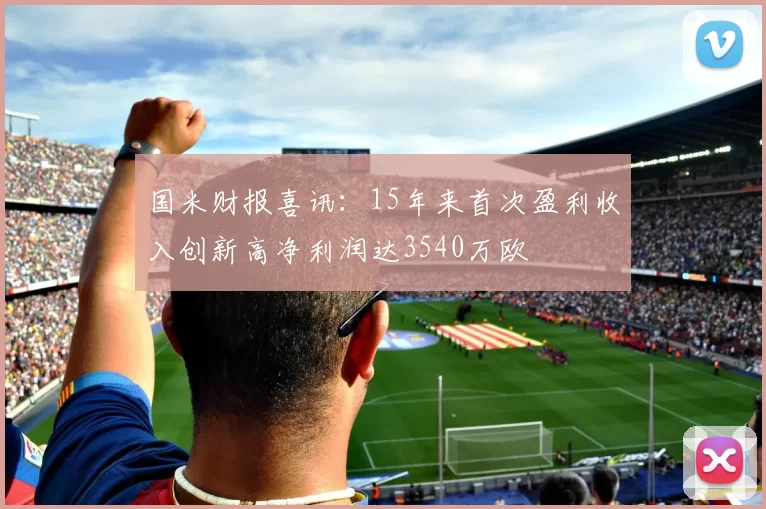 国米财报喜讯：15年来首次盈利收入创新高净利润达3540万欧