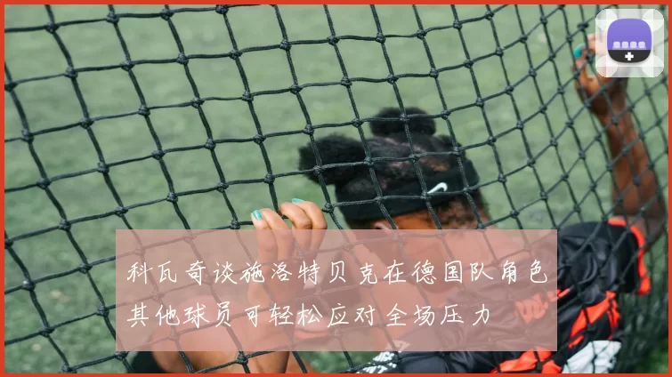 科瓦奇谈施洛特贝克在德国队角色其他球员可轻松应对全场压力
