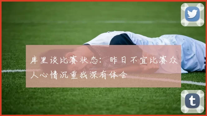 库里谈比赛状态：昨日不宜比赛众人心情沉重我深有体会