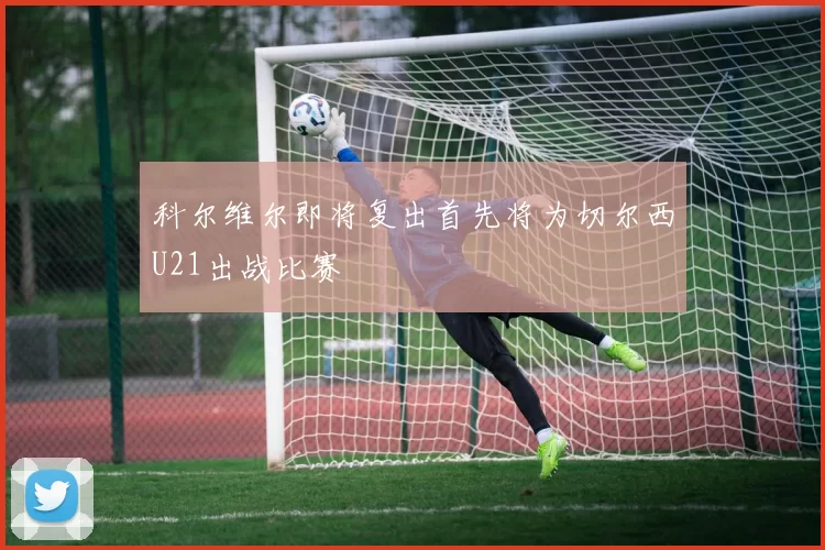 科尔维尔即将复出首先将为切尔西U21出战比赛