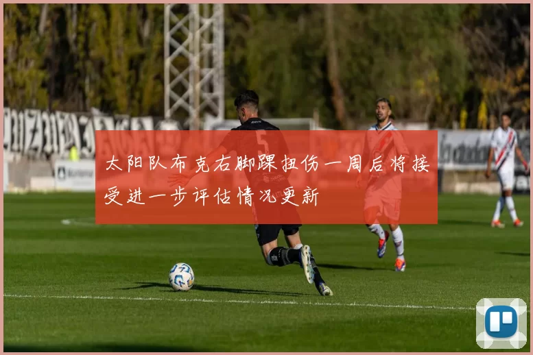 太阳队布克右脚踝扭伤一周后将接受进一步评估情况更新