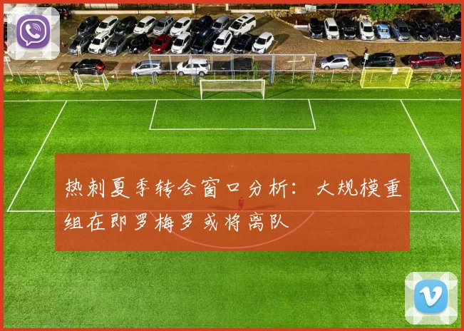 热刺夏季转会窗口分析：大规模重组在即罗梅罗或将离队