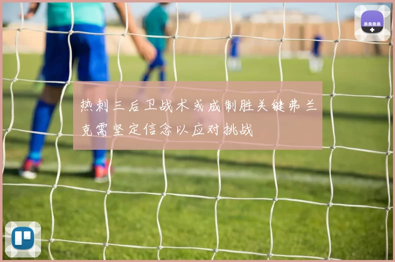 热刺三后卫战术或成制胜关键弗兰克需坚定信念以应对挑战