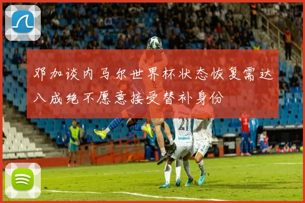 邓加谈内马尔世界杯状态恢复需达八成绝不愿意接受替补身份
