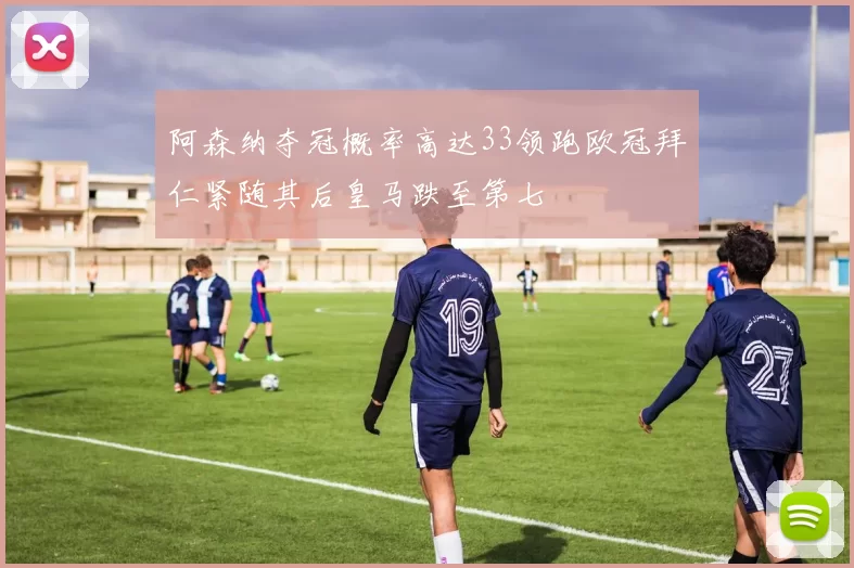 阿森纳夺冠概率高达33领跑欧冠拜仁紧随其后皇马跌至第七