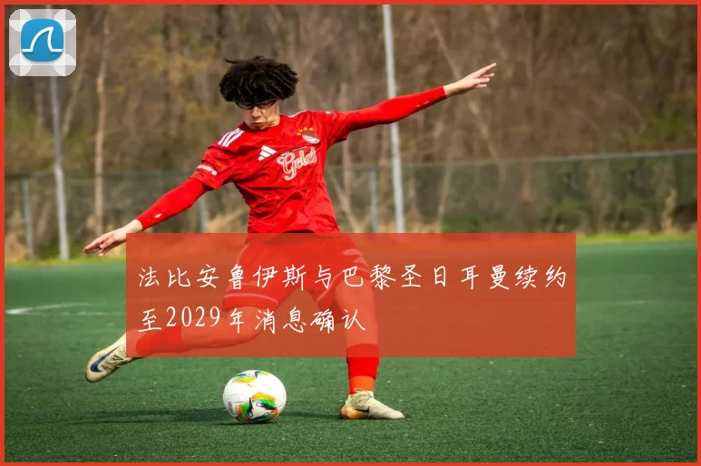 法比安鲁伊斯与巴黎圣日耳曼续约至2029年消息确认