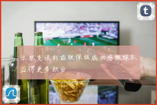 法尔克谈利兹联保级成功感慨球队应得更多积分