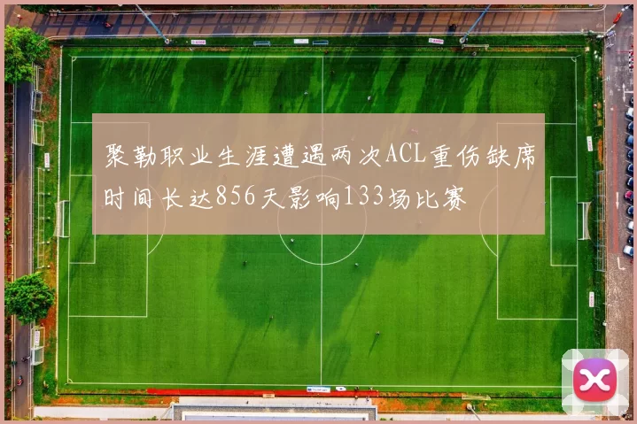 聚勒职业生涯遭遇两次ACL重伤缺席时间长达856天影响133场比赛