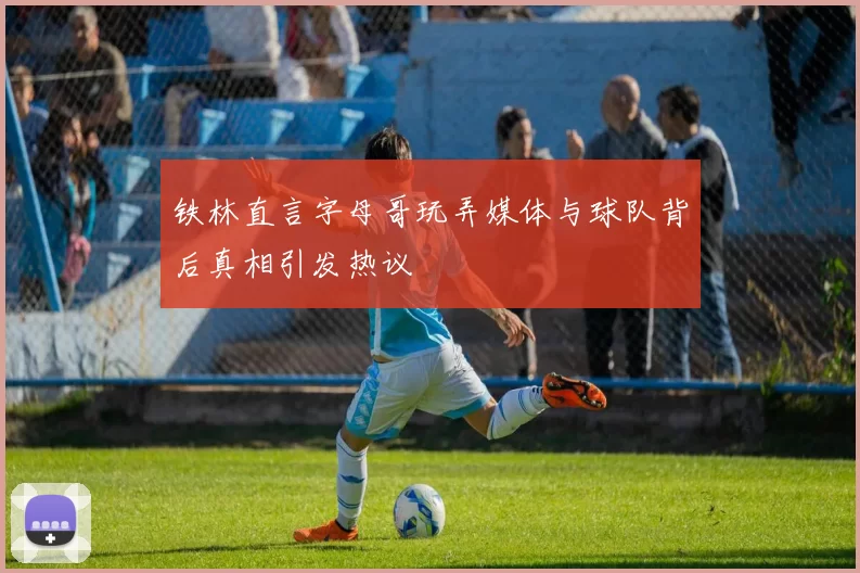 铁林直言字母哥玩弄媒体与球队背后真相引发热议