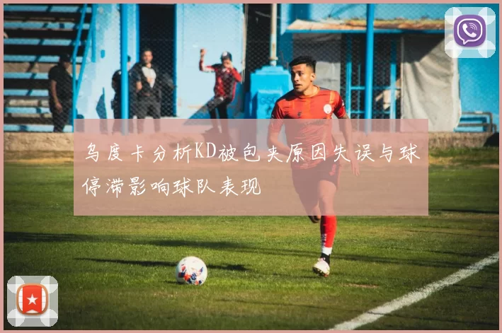 乌度卡分析KD被包夹原因失误与球停滞影响球队表现