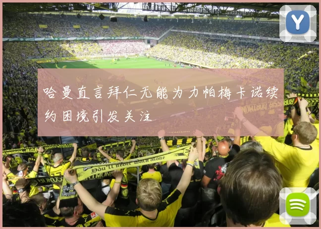 哈曼直言拜仁无能为力帕梅卡诺续约困境引发关注