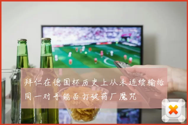 拜仁在德国杯历史上从未连续输给同一对手能否打破药厂魔咒