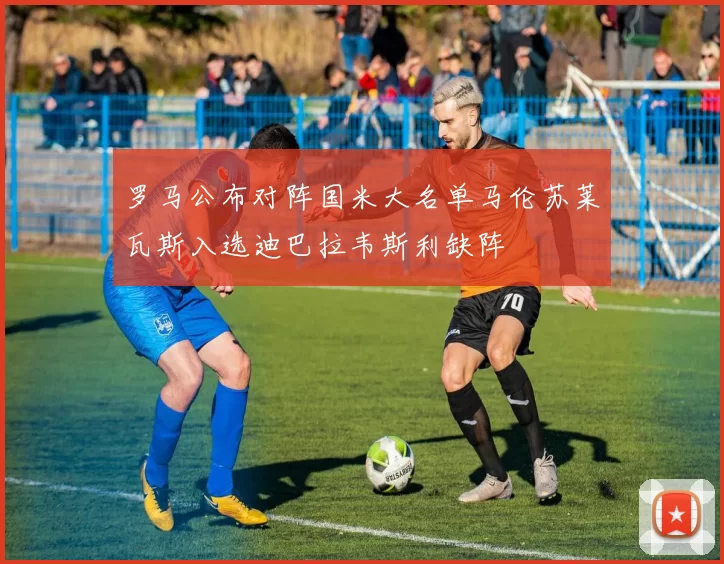 罗马公布对阵国米大名单马伦苏莱瓦斯入选迪巴拉韦斯利缺阵