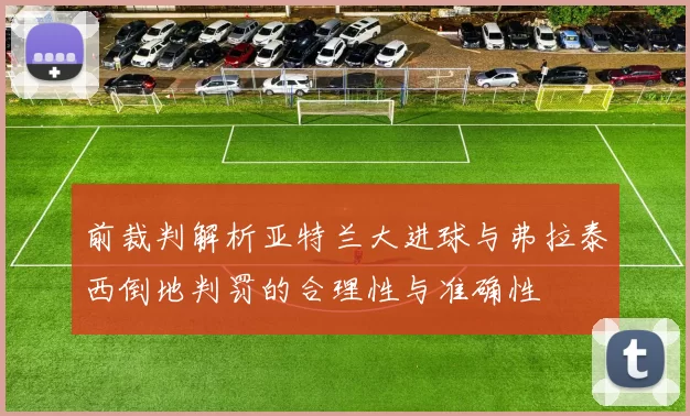 前裁判解析亚特兰大进球与弗拉泰西倒地判罚的合理性与准确性