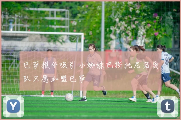 巴萨报价吸引小蜘蛛巴斯托尼若离队只愿加盟巴萨