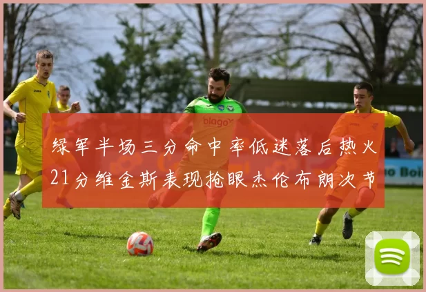 绿军半场三分命中率低迷落后热火21分维金斯表现抢眼杰伦布朗次节独得15分