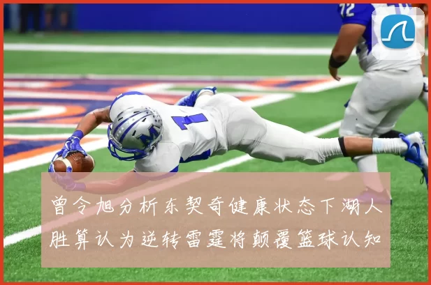 曾令旭分析东契奇健康状态下湖人胜算认为逆转雷霆将颠覆篮球认知