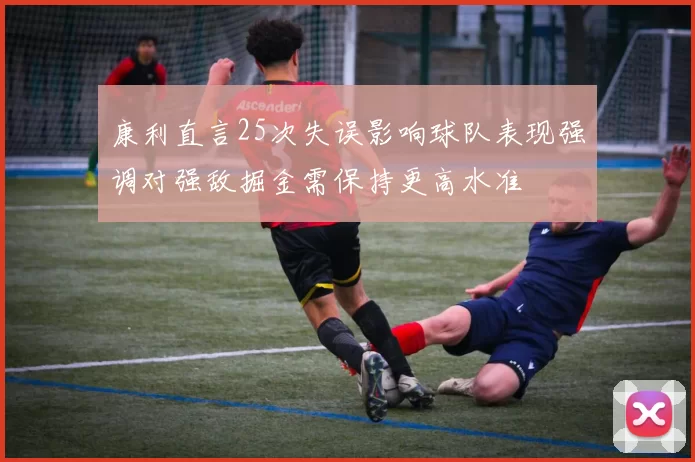 康利直言25次失误影响球队表现强调对强敌掘金需保持更高水准