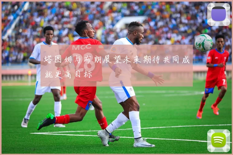 塔图姆与布朗展望未来期待共同成就更高目标