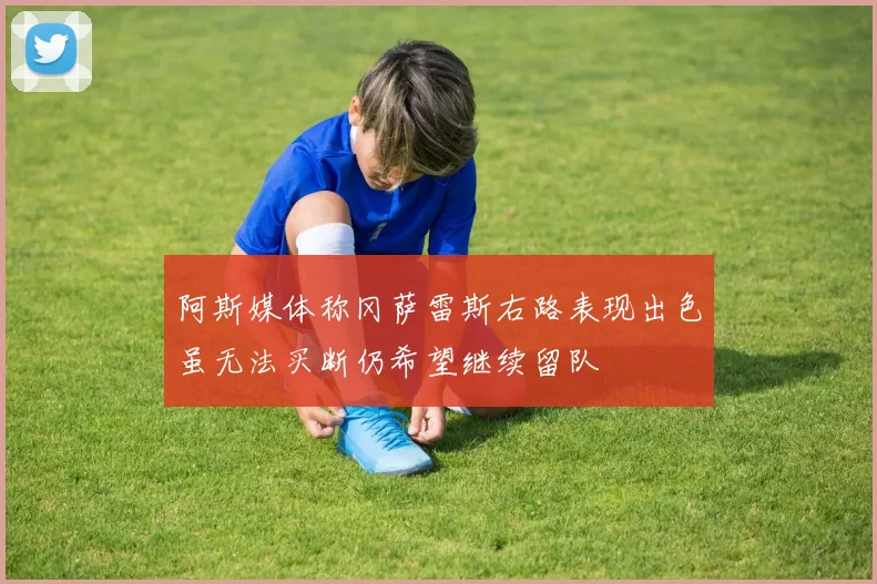 阿斯媒体称冈萨雷斯右路表现出色虽无法买断仍希望继续留队