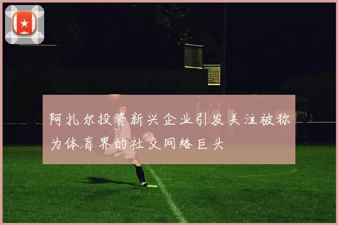 阿扎尔投资新兴企业引发关注被称为体育界的社交网络巨头