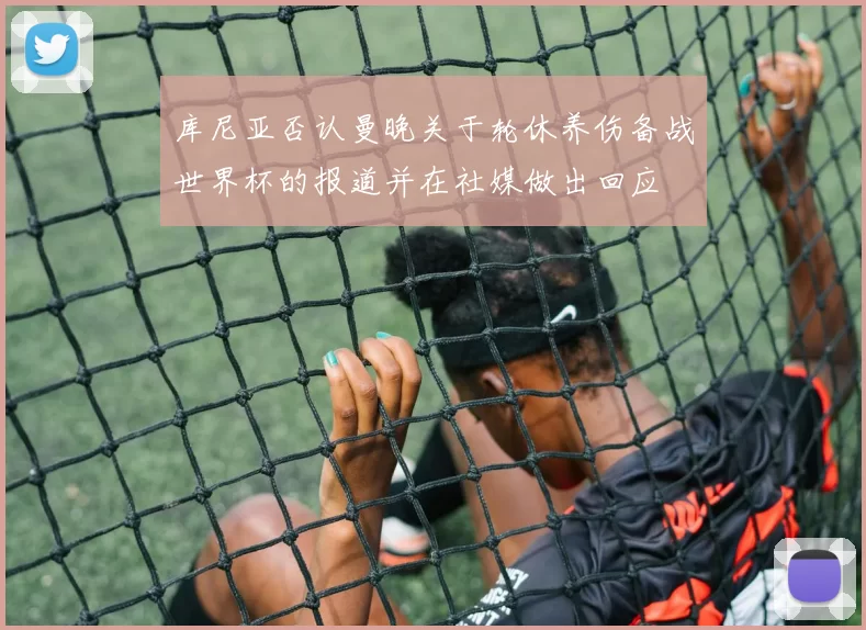 库尼亚否认曼晚关于轮休养伤备战世界杯的报道并在社媒做出回应