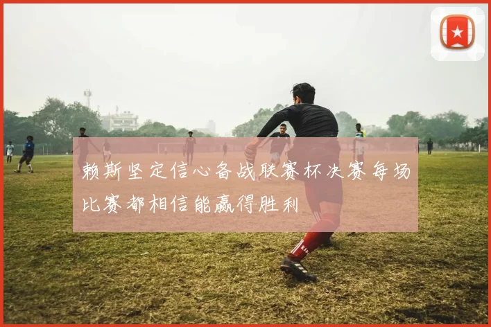 赖斯坚定信心备战联赛杯决赛每场比赛都相信能赢得胜利