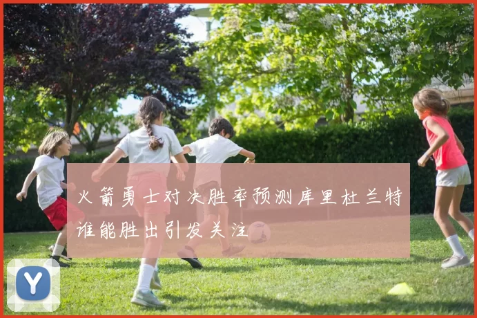 火箭勇士对决胜率预测库里杜兰特谁能胜出引发关注