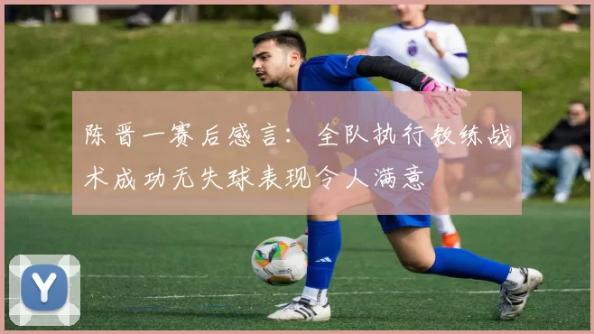 陈晋一赛后感言：全队执行教练战术成功无失球表现令人满意