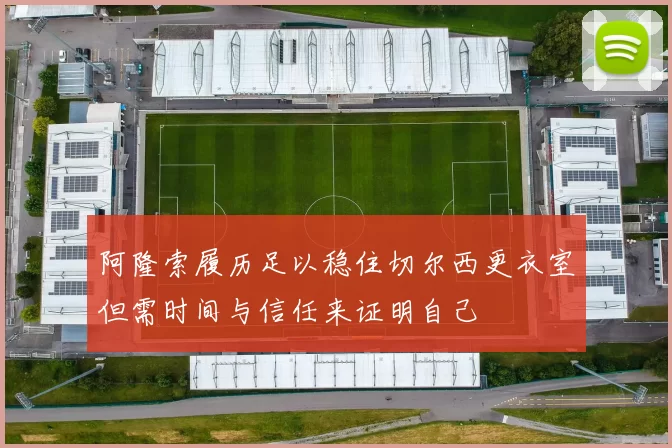 阿隆索履历足以稳住切尔西更衣室但需时间与信任来证明自己