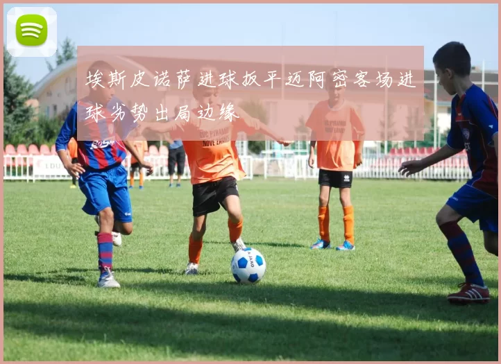埃斯皮诺萨进球扳平迈阿密客场进球劣势出局边缘