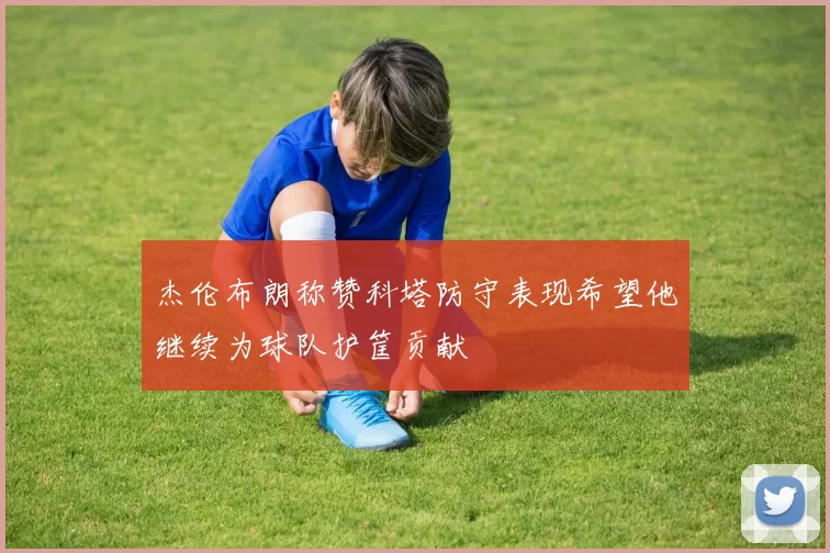 杰伦布朗称赞科塔防守表现希望他继续为球队护筐贡献