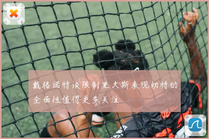 戴格诺特谈限制里夫斯表现切特的全面性值得更多关注