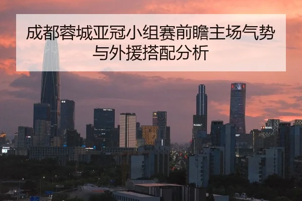 成都蓉城亚冠小组赛前瞻主场气势与外援搭配分析